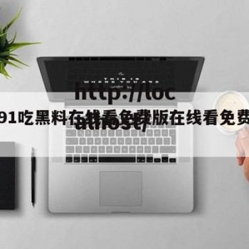 关于91吃黑料在线看免费版在线看免费版的信息