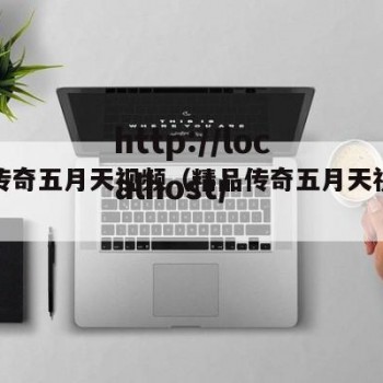 精品传奇五月天视频（精品传奇五月天视频下载）