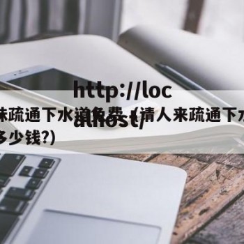 帮妹妹疏通下水道免费（请人来疏通下水道一般要多少钱?）
