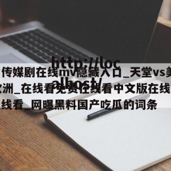 包含传媒剧在线mv隐藏入口_天堂vs美国vs欧洲_在线看免费在线看中文版在线看网页在线看_网曝黑料国产吃瓜的词条